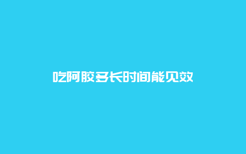 吃阿胶多长时间能见效