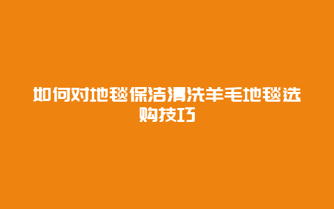 如何对地毯保洁清洗羊毛地毯选购技巧