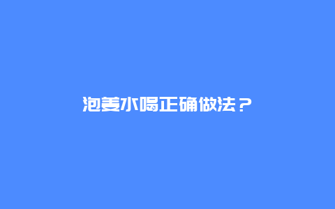 泡姜水喝正确做法？