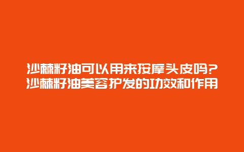 沙棘籽油可以用来按摩头皮吗?沙棘籽油美容护发的功效和作用