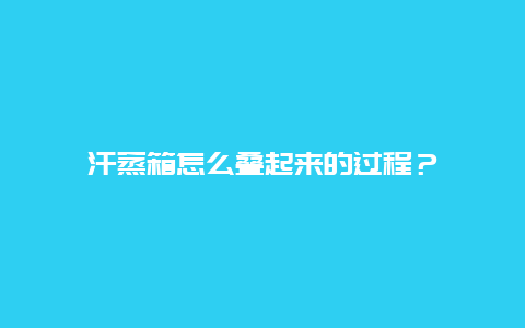 汗蒸箱怎么叠起来的过程？