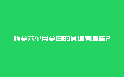 怀孕六个月孕妇的食谱有哪些?