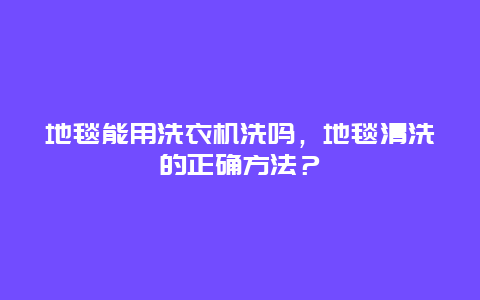 地毯能用洗衣机洗吗，地毯清洗的正确方法？