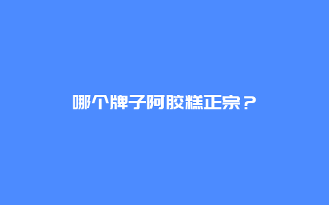 哪个牌子阿胶糕正宗？