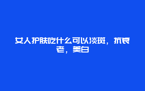 女人护肤吃什么可以淡斑，抗衰老，美白