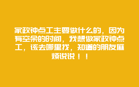 家政钟点工主要做什么的，因为有空余的时间，我想做家政钟点工，该去哪里找，知道的朋友麻烦说说！！