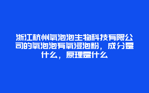 浙江杭州氧泡泡生物科技有限公司的氧泡泡有氧浸泡粉，成分是什么，原理是什么