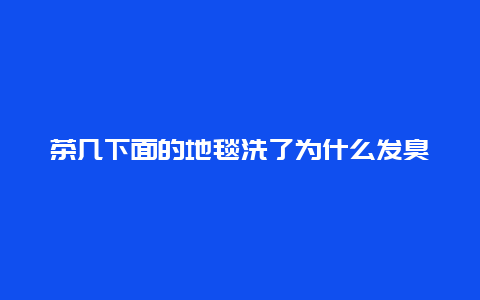 茶几下面的地毯洗了为什么发臭