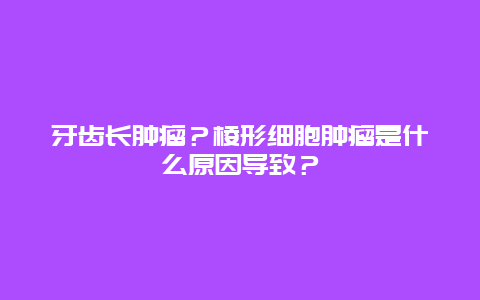 牙齿长肿瘤？棱形细胞肿瘤是什么原因导致？