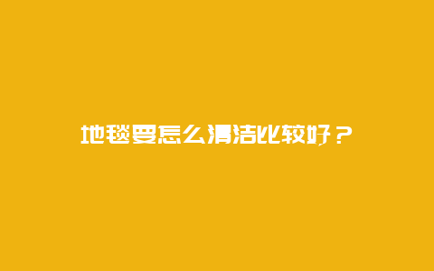 地毯要怎么清洁比较好？