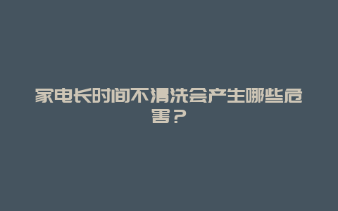 家电长时间不清洗会产生哪些危害？