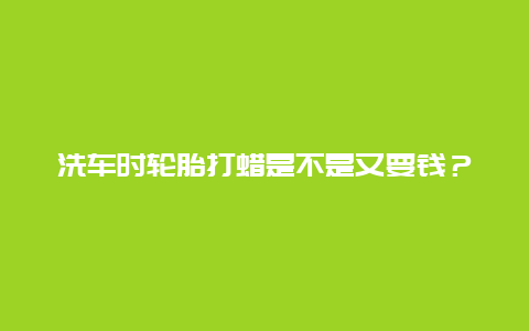 洗车时轮胎打蜡是不是又要钱？