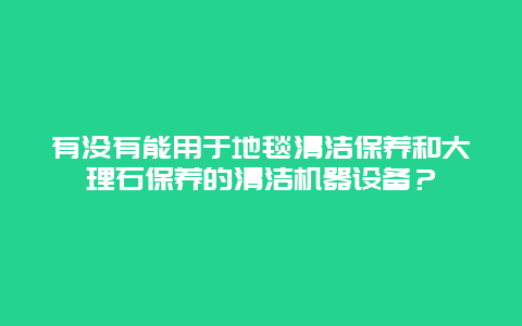 有没有能用于地毯清洁保养和大理石保养的清洁机器设备？