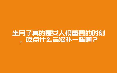 坐月子真的是女人很重要的时刻，吃点什么会滋补一些啊？