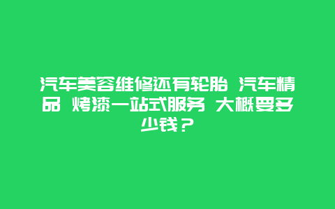 汽车美容维修还有轮胎 汽车精品 烤漆一站式服务 大概要多少钱？