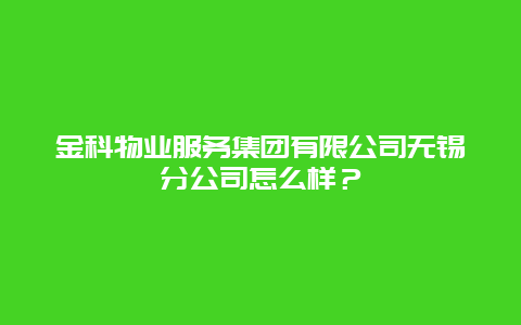 金科物业服务集团有限公司无锡分公司怎么样？