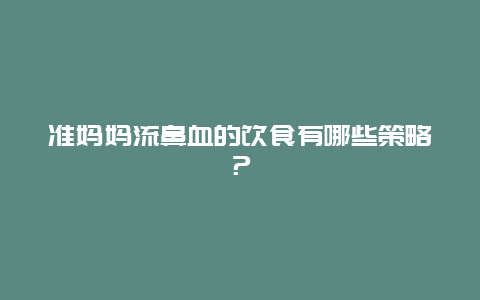 准妈妈流鼻血的饮食有哪些策略？