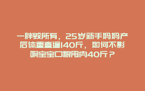 一胖毁所有，25岁新手妈妈产后体重直逼140斤，如何不影响宝宝口粮甩肉40斤？