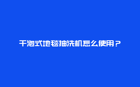 干泡式地毯抽洗机怎么使用？