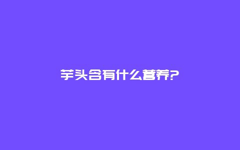 芋头含有什么营养?