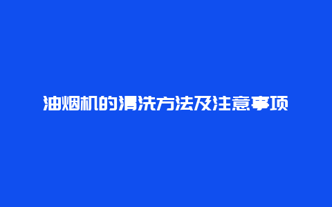 油烟机的清洗方法及注意事项