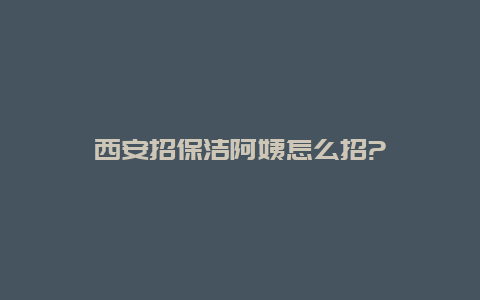 西安招保洁阿姨怎么招?