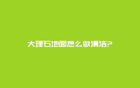 大理石地面怎么做清洁?