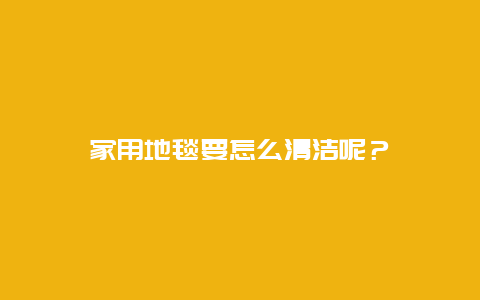 家用地毯要怎么清洁呢？