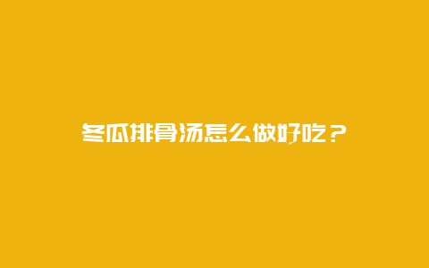 冬瓜排骨汤怎么做好吃？