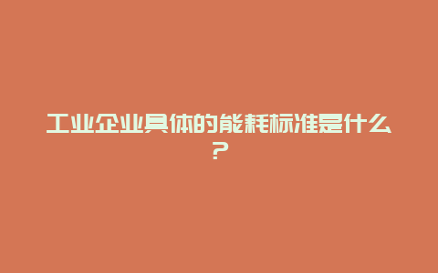 工业企业具体的能耗标准是什么？