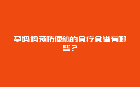 孕妈妈预防便秘的食疗食谱有哪些？