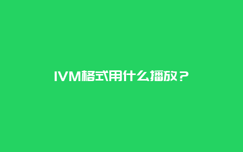 IVM格式用什么播放？_http://www.365jiazheng.com_保洁卫生_第1张