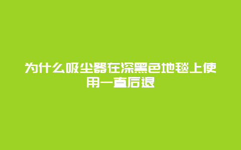 为什么吸尘器在深黑色地毯上使用一直后退