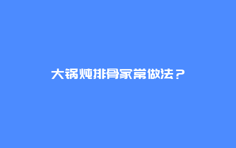 大锅炖排骨家常做法？