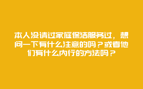 本人没请过家庭保洁服务过，想问一下有什么注意的吗？或者他们有什么内行的方法吗？