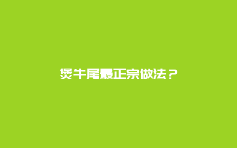 煲牛尾最正宗做法？