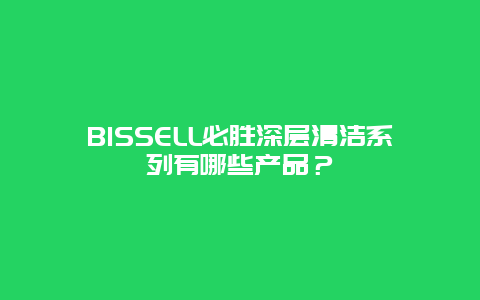 BISSELL必胜深层清洁系列有哪些产品？