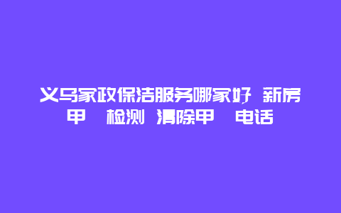 义乌家政保洁服务哪家好 新房甲醛检测 清除甲醛电话