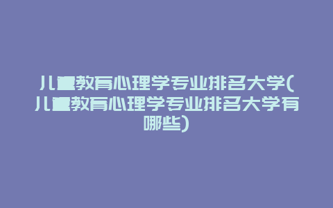 儿童教育心理学专业排名大学(儿童教育心理学专业排名大学有哪些)