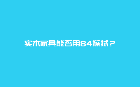 实木家具能否用84擦拭？_http://www.365jiazheng.com_保洁卫生_第1张