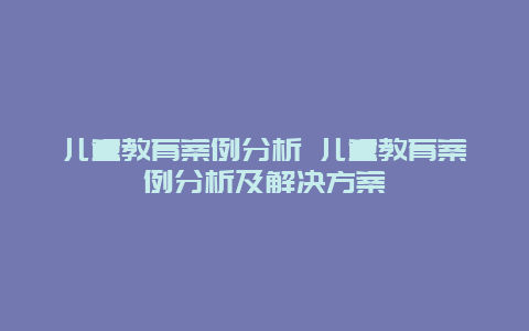 儿童教育案例分析 儿童教育案例分析及解决方案