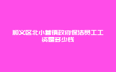 顺义区北小营镇政府保洁员工工资是多少钱