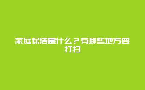 家庭保洁是什么？有哪些地方要打扫