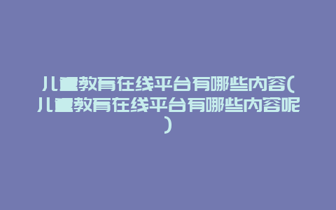 儿童教育在线平台有哪些内容(儿童教育在线平台有哪些内容呢)