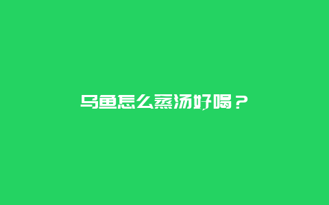 乌鱼怎么蒸汤好喝？