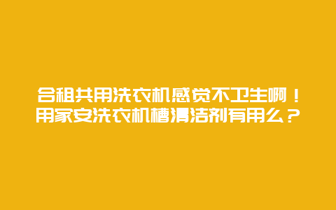 合租共用洗衣机感觉不卫生啊！用家安洗衣机槽清洁剂有用么？