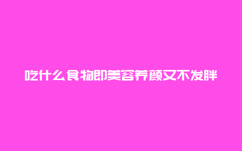 吃什么食物即美容养颜又不发胖