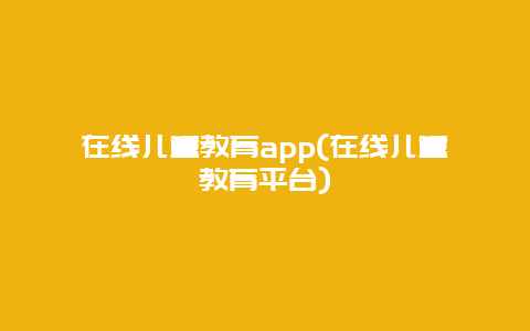 在线儿童教育app(在线儿童教育平台)