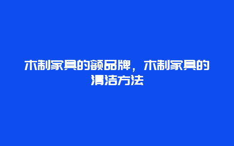 木制家具的额品牌，木制家具的清洁方法_http://www.365jiazheng.com_保洁卫生_第1张