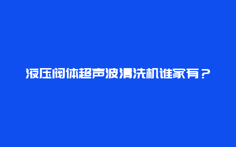 液压阀体超声波清洗机谁家有？_http://www.365jiazheng.com_保洁卫生_第1张